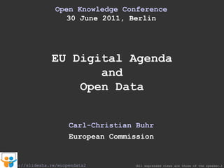 Open Knowledge Conference 30 June 2011, Berlin EU Digital Agenda and Open Data Carl-Christian Buhr European Commission (All expressed views are those of the speaker.) http://slidesha.re/euopendata2 