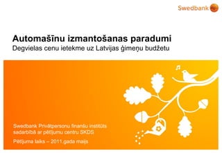 Automašīnu izmantošanas paradumi Degvielas cenu ietekme uz Latvijas ģimeņu budžetu Swedbank Privātpersonu finanšu institūts sadarbībā ar pētījumu centru SKDS Pētījuma laiks – 2011.gada maijs 