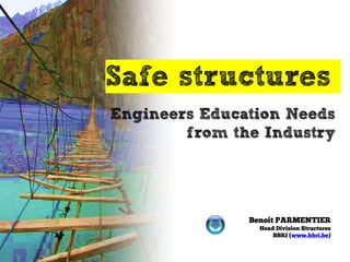 Safe structures 
Benoit PARMENTIER 
Head Division Structures 
BBRI (www.bbri.be) 
Engineers Education Needs from the Industry  