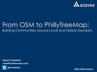 From OSM to PhillyTreeMap: Building Communities around Local and Global Geodata Robert Cheetham [email_address] @rcheetham #Esri #devmeetup 