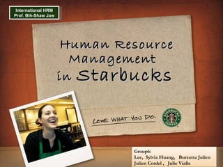   Human Resource Management  in  Starbucks Group6: Lee,  Sylvia Huang,  Burzotta Julien  Julien Cordel ,  Julie Vialle International HRM Prof. Bih-Shaw Jaw 