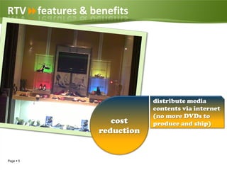 RTVfeatures & benefits




                             distribute media
                             contents via internet
                             (no more DVDs to
                    cost     produce and ship)
                 reduction


Page  5
 
