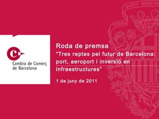 1 de juny de 2011 Roda de premsa “ Tres reptes pel futur de Barcelona: port, aeroport i inversió en infraestructures” 