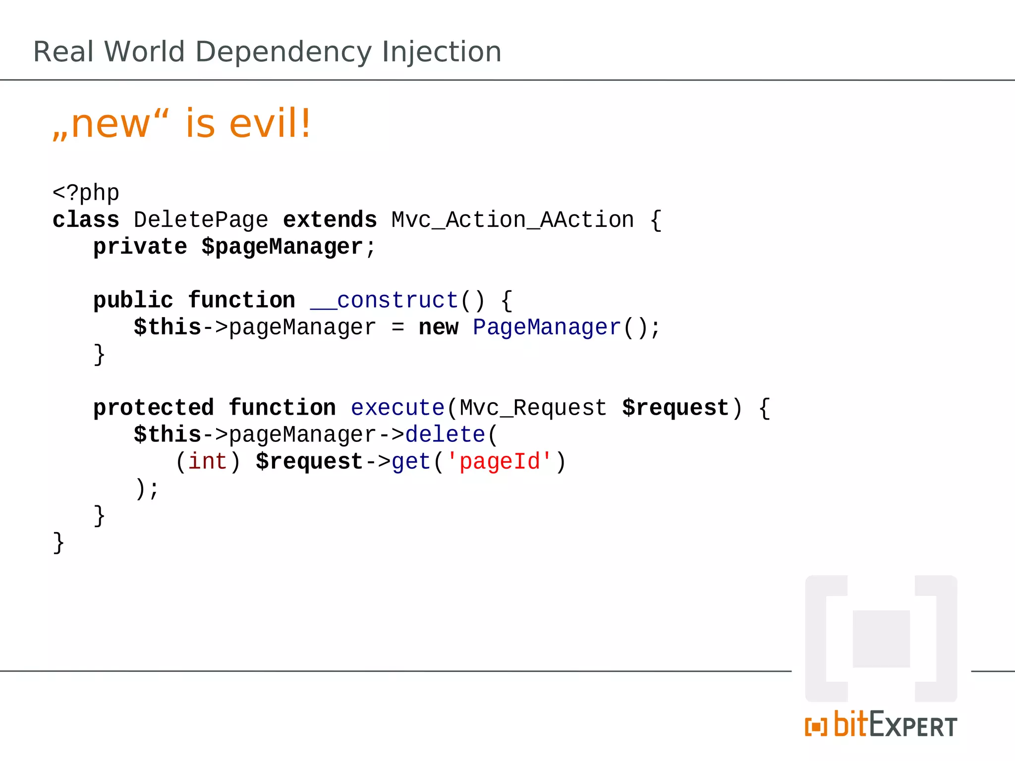<?php
class DeletePage extends Mvc_Action_AAction {
private $pageManager;
public function __construct() {
$this->pageManager = new PageManager();
}
protected function execute(Mvc_Request $request) {
$this->pageManager->delete(
(int) $request->get('pageId')
);
}
}
Real World Dependency Injection
„new“ is evil!
 