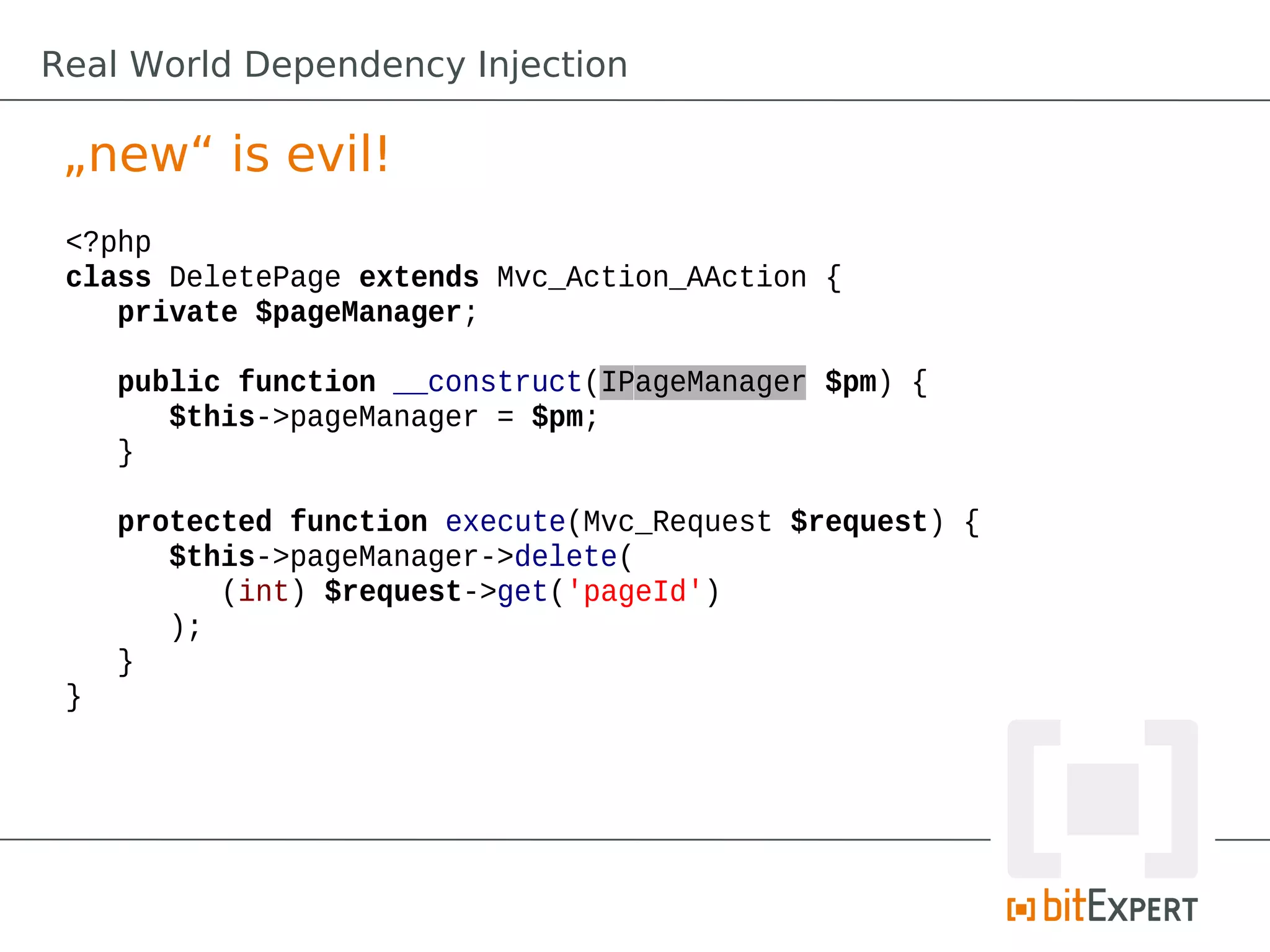 Real World Dependency Injection
„new“ is evil!
<?php
class DeletePage extends Mvc_Action_AAction {
private $pageManager;
public function __construct(IPageManager $pm) {
$this->pageManager = $pm;
}
protected function execute(Mvc_Request $request) {
$this->pageManager->delete(
(int) $request->get('pageId')
);
}
}
 