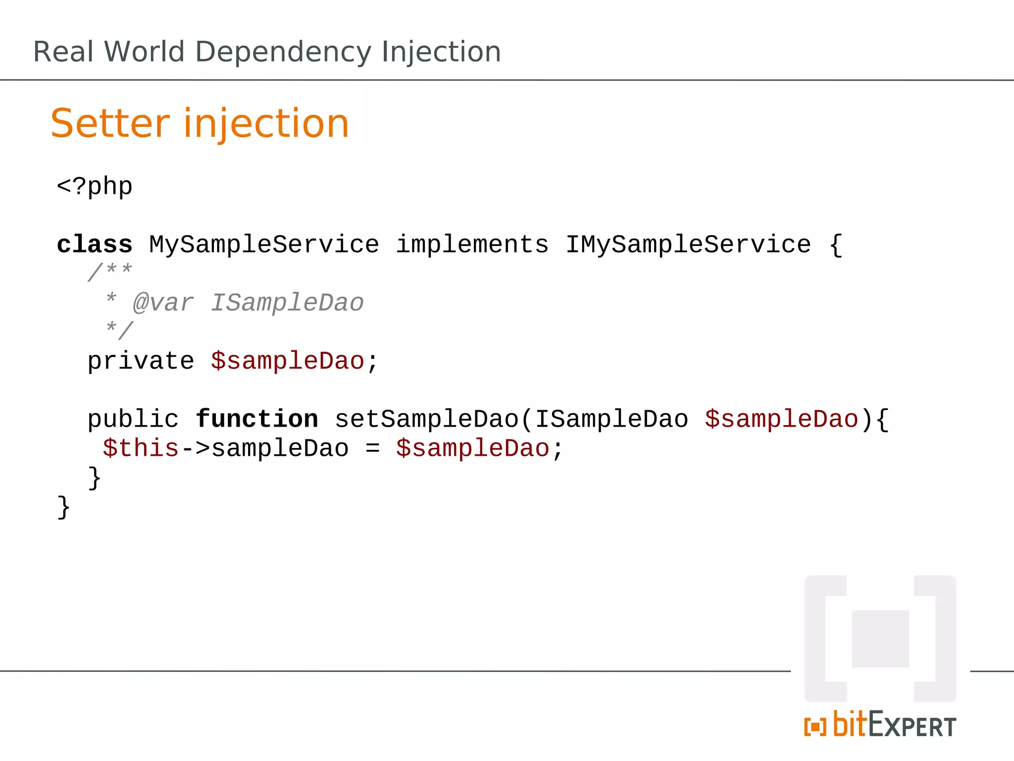 Setter injection
<?php
class MySampleService implements IMySampleService {
/**
* @var ISampleDao
*/
private $sampleDao;
public function setSampleDao(ISampleDao $sampleDao){
$this->sampleDao = $sampleDao;
}
}
Real World Dependency Injection
 