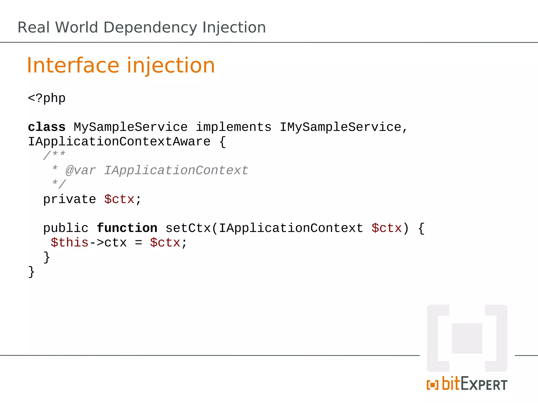 Interface injection
<?php
class MySampleService implements IMySampleService,
IApplicationContextAware {
/**
* @var IApplicationContext
*/
private $ctx;
public function setCtx(IApplicationContext $ctx) {
$this->ctx = $ctx;
}
}
Real World Dependency Injection
 