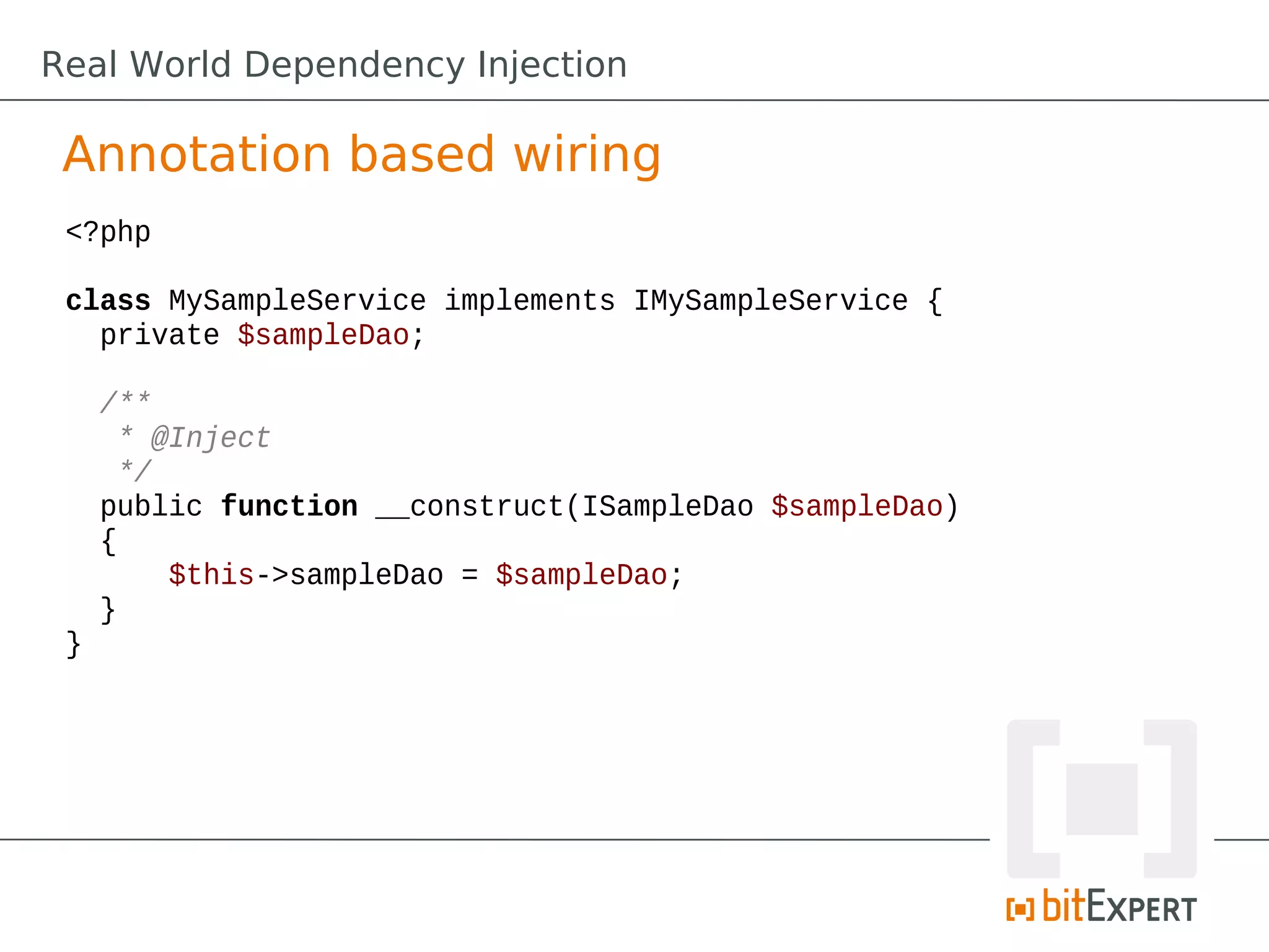 Real World Dependency Injection
Annotation based wiring
<?php
class MySampleService implements IMySampleService {
private $sampleDao;
/**
* @Inject
*/
public function __construct(ISampleDao $sampleDao)
{
$this->sampleDao = $sampleDao;
}
}
 