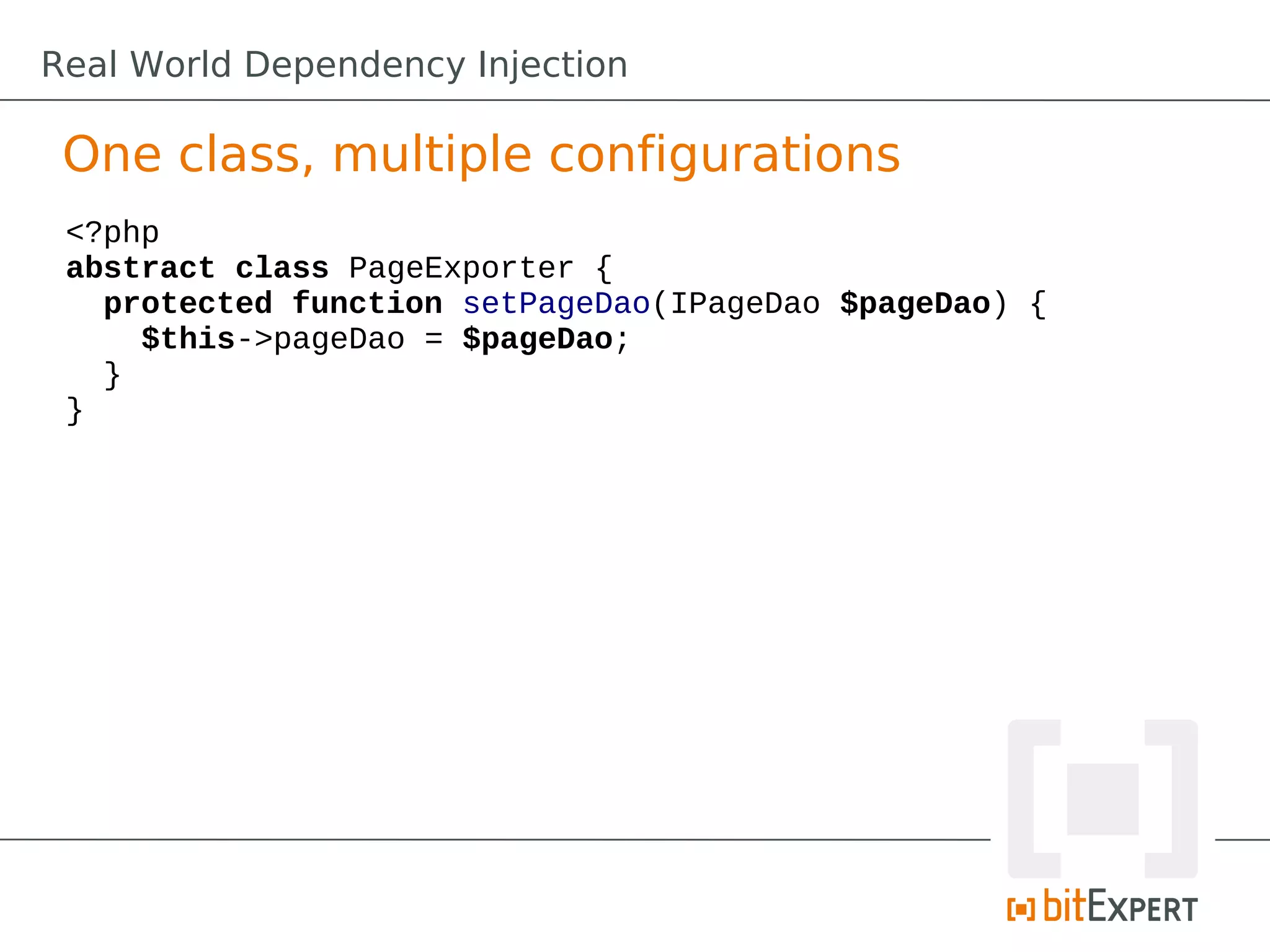 One class, multiple configurations
<?php
abstract class PageExporter {
protected function setPageDao(IPageDao $pageDao) {
$this->pageDao = $pageDao;
}
}
Real World Dependency Injection
 