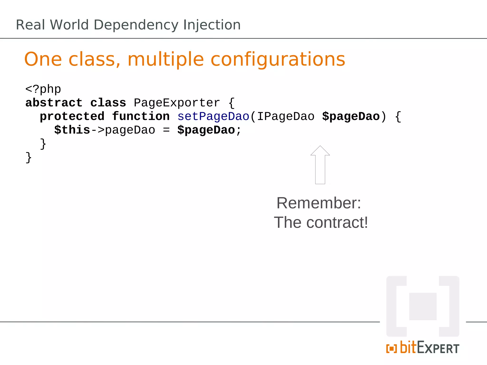 One class, multiple configurations
<?php
abstract class PageExporter {
protected function setPageDao(IPageDao $pageDao) {
$this->pageDao = $pageDao;
}
}
Remember:
The contract!
Real World Dependency Injection
 