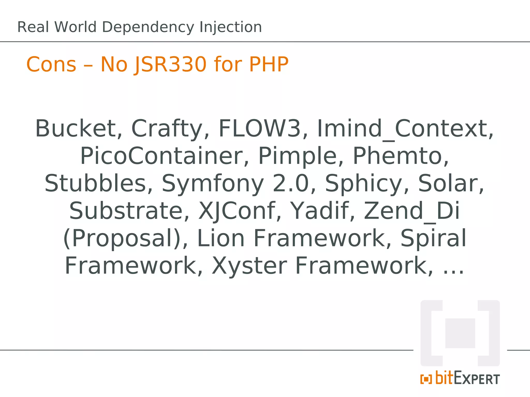 Cons – No JSR330 for PHP
Bucket, Crafty, FLOW3, Imind_Context,
PicoContainer, Pimple, Phemto,
Stubbles, Symfony 2.0, Sphicy, Solar,
Substrate, XJConf, Yadif, Zend_Di
(Proposal), Lion Framework, Spiral
Framework, Xyster Framework, …
Real World Dependency Injection
 