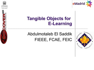 Tangible Objects for  E-Learning Abdulmotaleb El Saddik FIEEE, FCAE, FEIC 