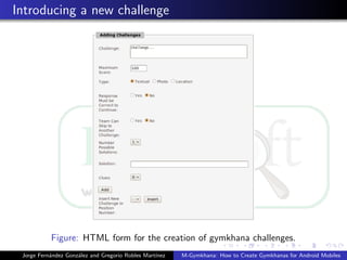Introducing a new challenge




           Figure: HTML form for the creation of gymkhana challenges.
 Jorge Fern´ndez Gonz´lez and Gregorio Robles Mart´
           a         a                            ınez   M-Gymkhana: How to Create Gymkhanas for Android Mobiles
 
