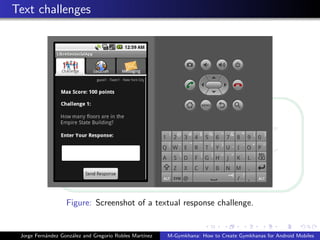 Text challenges




                   Figure: Screenshot of a textual response challenge.


 Jorge Fern´ndez Gonz´lez and Gregorio Robles Mart´
           a         a                            ınez   M-Gymkhana: How to Create Gymkhanas for Android Mobiles
 