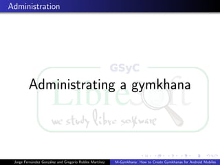 Administration




         Administrating a gymkhana



 Jorge Fern´ndez Gonz´lez and Gregorio Robles Mart´
           a         a                            ınez   M-Gymkhana: How to Create Gymkhanas for Android Mobiles
 