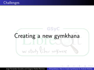 Challenges




            Creating a new gymkhana



 Jorge Fern´ndez Gonz´lez and Gregorio Robles Mart´
           a         a                            ınez   M-Gymkhana: How to Create Gymkhanas for Android Mobiles
 
