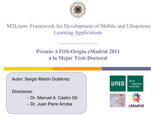  M2Learn: Framework for Development of Mobile and Ubiquitous Learning Applications Premio ATOS-Origin eMadrid2011 a la MejorTésis Doctoral  Autor: Sergio Martín Gutiérrez Directores:  ,[object Object]