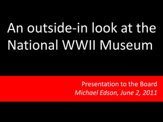 An outside-in look at the
National WWII Museum
Presentation to the Board
Michael Edson, June 2, 2011

 