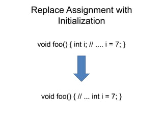 Replace Assignment with
      Initialization

 void foo() { int i; // .... i = 7; }




  void foo() { // ... int i = 7; }
 