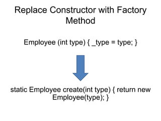 Replace Constructor with Factory
            Method

    Employee (int type) { _type = type; }




static Employee create(int type) { return new
             Employee(type); }
 