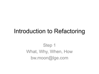 Introduction to Refactoring

           Step 1
    What, Why, When, How
     bw.moon@lge.com
 