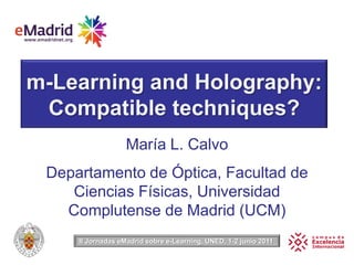 m-Learning and Holography: Compatible techniques? María L. Calvo Departamento de Óptica, Facultad de Ciencias Físicas, Universidad Complutense de Madrid (UCM) II Jornadas eMadrid sobre e-Learning, UNED, 1-2 junio 2011  