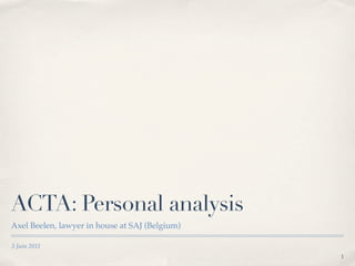 ACTA: Personal analysis
Axel Beelen, lawyer in house at SAJ (Belgium)

3 Juin 2011
                                                1
 