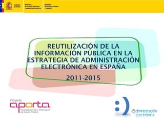 REUTILIZACIÓN DE LA
  INFORMACIÓN PÚBLICA EN LA
ESTRATEGIA DE ADMINISTRACIÓN
    ELECTRÓNICA EN ESPAÑA
         2011-2015
 