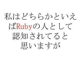 私はどちらかといえばRubyの人として認知されてると思いますが