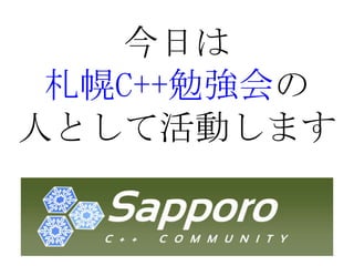 今日は札幌C++勉強会の人として活動します