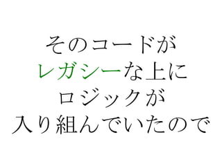 そのコードがレガシーな上にロジックが入り組んでいたので