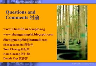 Questions and Comments 討論www.ChamShanTemple.orgwww.shengguangshi.blogspot.comShengguangShi@hotmail.comShengguang Shi 釋聖光Tom Cheung 張相棠Kam Cheung 張仁勤Dennis Yap 葉普智
