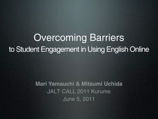 Overcoming Barriers
to Student Engagement in Using English Online



        Mari Yamauchi & Mitsumi Uchida
            JALT CALL 2011 Kurume
                 June 5, 2011
 