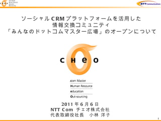 ０ 2011 年 6 月 6 日 NTT Com  チェオ株式会社 代表取締役社長　小林 洋子 ソーシャル CRM プラットフォームを活用した 情報交換コミュニティ 「みんなのドットコムマスター広場」のオープンについて 