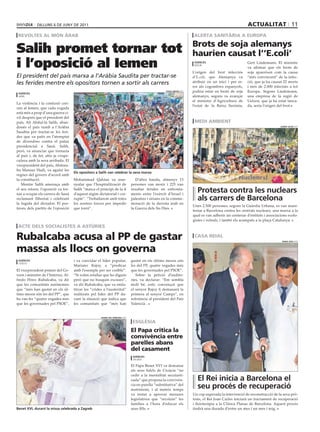 dilluns 6 dE juny dE 2011                                                                                                                     actualitat 11
 revoltes al món àrab                                                                                                     alerta sanitària a euroPa

                                                                                                                          brots de soja alemanys
Salih promet tornar tot                                                                                                   haurien causat l’’e.coli’
i l’oposició al Iemen                                                                                                      agències
                                                                                                                           berlín

                                                                                                                          L’origen del brot infecciós
                                                                                                                                                           Gert Lindemann. El ministre
                                                                                                                                                           va afirmar que els brots de
                                                                                                                                                           soja apareixen com la causa
El president del país marxa a l’Aràbia Saudita per tractar-se                                                             d’E.coli, que Alemanya va        “més convincent” de la infec-
les ferides mentre els opositors tornen a sortir als carrers                                                              atribuir en un inici i per er-   ció, que ja ha causat 22 morts
                                                                                                                          ror als cogombres espanyols,     i més de 2.000 infectats a tot
 agències
                                                                                                      yahia aRhaB (efe)   podria estar en brots de soja    Europa. Segons Lindemann,
 sanà                                                                                                                     alemanys, segons va avançar      una empresa de la regió de
                                                                                                                          el ministre d’Agricultura de     Uelzen, que ja ha estat tanca-
La violència i la confusió crei-
                                                                                                                          l’estat de la Baixa Saxònia,     da, seria l’origen del brot.
xen al Iemen, que cada vegada
està més a prop d’una guerra ci-
vil després que el president del
país, Ali Abdul·là Salih, aban-                                                                                            medi ambient
donés el país rumb a l’Aràbia                                                                                                                                                  alBeRt olivé (efe)

Saudita per tractar-se les feri-
des que va patir en l’atemptat
de divendres contra el palau
presidencial a Sanà. Salih,
però, va anunciar que tornaria
al país i, de fet, ahir ja s’espe-
culava amb la seva arribada. El
vicepresident del país, Abdora-
bu Mansur Hadi, va agafar les
                                     els opositors a salih van celebrar la seva marxa
regnes del govern d’acord amb
la constitució.                      Mohammad Qahtan va asse-                       D’altra banda, almenys 13
   Mentre Salih amenaça amb          nyalar que l’hospitalització de             persones van morir i 225 van
el seu retorn, l’oposició va tor-
nar a ocupar els carrers de Sanà
                                     Salih “marca el principi de la fi
                                     d’aquest règim dictatorial i cor-
                                                                                 resultar ferides en enfronta-
                                                                                 ments entre l’exèrcit d’Israel i
                                                                                                                             Protesta contra les nuclears
reclamant llibertat i celebrant      rupte”. “Treballarem amb totes              palestins i sirians en la comme-            als carrers de Barcelona
la fugida del dictador. El por-      les nostres forces per impedir              moració de la derrota àrab en
                                                                                                                          Unes 2.500 persones, segons la Guàrdia Urbana, es van mani-
taveu dels partits de l’oposició     que torni”.                                 la Guerra dels Sis Dies.
                                                                                                                          festar a Barcelona contra les centrals nuclears, una marxa a la
                                                                                                                          qual es van adherir un centenar d’entitats i associacions ecolo-
                                                                                                                          gistes i veïnals, i també els acampats a la plaça Catalunya.
 acte dels socialistes a astúries

rubalcaba acusa al PP de gastar                                                                                            casa reial
                                                                                                                                                                                ángel díaz (efe)



massa als llocs on governa
 agències                            i va convidar el líder popular,             gastat en els últims mesos són
 oviedo
                                     Mariano Rajoy, a “predicar                  les del PP, quatre vegades més
El vicepresident primer del Go-      amb l’exemple per ser creïble”.             que les governades pel PSOE”.
vern i ministre de l’Interior, Al-   “Si volen retallar que ho diguin               Sobre la petició d’audito-
fredo Pérez Rubalcaba, va dir        però que no busquin excuses”,               ries, va declarar: “Em sembla
que les comunitats autònomes         va dir Rubalcaba, que va emfa-              molt bé, estic convençut que
que “més han gastat en els úl-       titzar les “crides a l’austeritat”          el senyor Rajoy li demanarà la
tims mesos són les del PP”, que      realitzats pel líder del PP da-             primera al senyor Camps”, en
ho van fer “quatre vegades més       vant la situació que indica que             referència al president del País
que les governades pel PSOE”,        les comunitats que “més han                 Valencià .


                                                      daniel del zennaRo (efe)

                                                                                  església
                                                                                 el Papa critica la
                                                                                 convivència entre
                                                                                 parelles abans
                                                                                 del casament
                                                                                  agències
                                                                                  zagreb

                                                                                 El Papa Benet XVI va demanar
                                                                                 als seus fidels de Croàcia “no
                                                                                 cedir a la mentalitat secularit-
                                                                                 zada” que proposa la convivèn-              el Rei inicia a Barcelona el
                                                                                 cia en parella “substitutiva” del
                                                                                 matrimoni, i al mateix temps
                                                                                                                             seu procés de recuperació
                                                                                 va instar a aprovar mesures              Un cop superada la intervenció de reconstrucció de la seva prò-
                                                                                 legislatives que “recolzin” les          tesis, el Rei Joan Carles iniciarà un tractament de recuperació
                                                                                 famílies a l’hora d’educar els           i fisioteràpia a la Clínica Planas de Barcelona. Aquest procés
Benet Xvi, durant la missa celebrada a zagreb                                    seus fills.                              tindrà una durada d’entre un mes i un mes i mig.
 