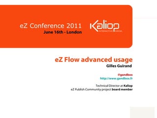eZ Flow advanced usage Gilles Guirand    @gandbox http://www.gandbox.fr   Technical Director at  Kaliop eZ Publish Community project  board member eZ Conference 2011 June 16th - London 