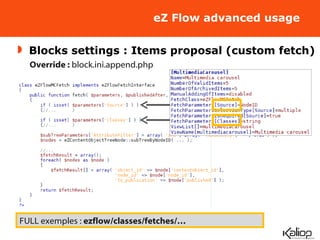 eZ Flow advanced usage Blocks settings : Items proposal (custom fetch) Override :  block.ini.append.php FULL exemples :  ezflow/classes/fetches/…  