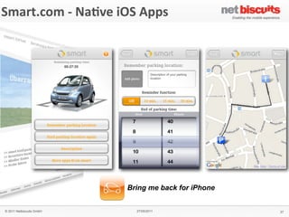 !"#$%&
 Smart.com	
  -­‐	
  Na6ve	
  iOS	
  Apps
'()*+,&'#$-,./0&1&2$(345%&2($%#+&
                                                               6$,#%,3&)7&
                                                               !
                                                               !
                                                               &
                                                               64!%(",$&
                                                               "#$%&'!$!#()%*!)$%!+%$,-!*.!
                                                               /$(#01%'!"&$,-"!.*%!&21!
                                                               (,&100(31,&!)*#+(,$4*,!*.!
                                                               1,5(%*,#1,&6.%(1,-07'!
                                                               .*%8$%-60**9(,3!
                                                               &1)2,*0*3(1"!$,-!:%(5$&1!
                                                               ;%+$,!#*+(0(&7<!!
                                                               !
                                                               8(+4.(/&&
                                                               = >%*-;)&!:*%&$0!
                                                               = ?18"!
                                                               = @$%!)*,A3;%$&*%!
                                                               = @$%!"1%5()1!0*)$&*%!
                                                               = B$:!5(18!
                                                               = C(-1*!"&%1$#"!
                                                               = D#$31!3$001%(1"!
                                                               = E(,3&*,1!F!8$00:$:1%!!
                                                                 !-*8,0*$-"!
                                                               !
                                                               9#4/5:&
                                                               GHIH!
                                                               &
                                                               '#$-,%&
                                                               J1%#$,7!
                                                               !
                                    Bring me back for iPhone   ;<9&
                                                               #<"#$%&<)*#!


   © 2011 Netbiscuits GmbH              27/05/2011                                        37
 © 2011 Netbiscuits GmbH             24/05/11                                     Slide 115
 
