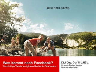 Was kommt nach Facebook?                              Dipl.Des. Olaf Nitz BSc.
                                                      Strategie Digitale Medien
Nachhaltige Trends in digitalen Medien im Tourismus   Österreich Werbung
 