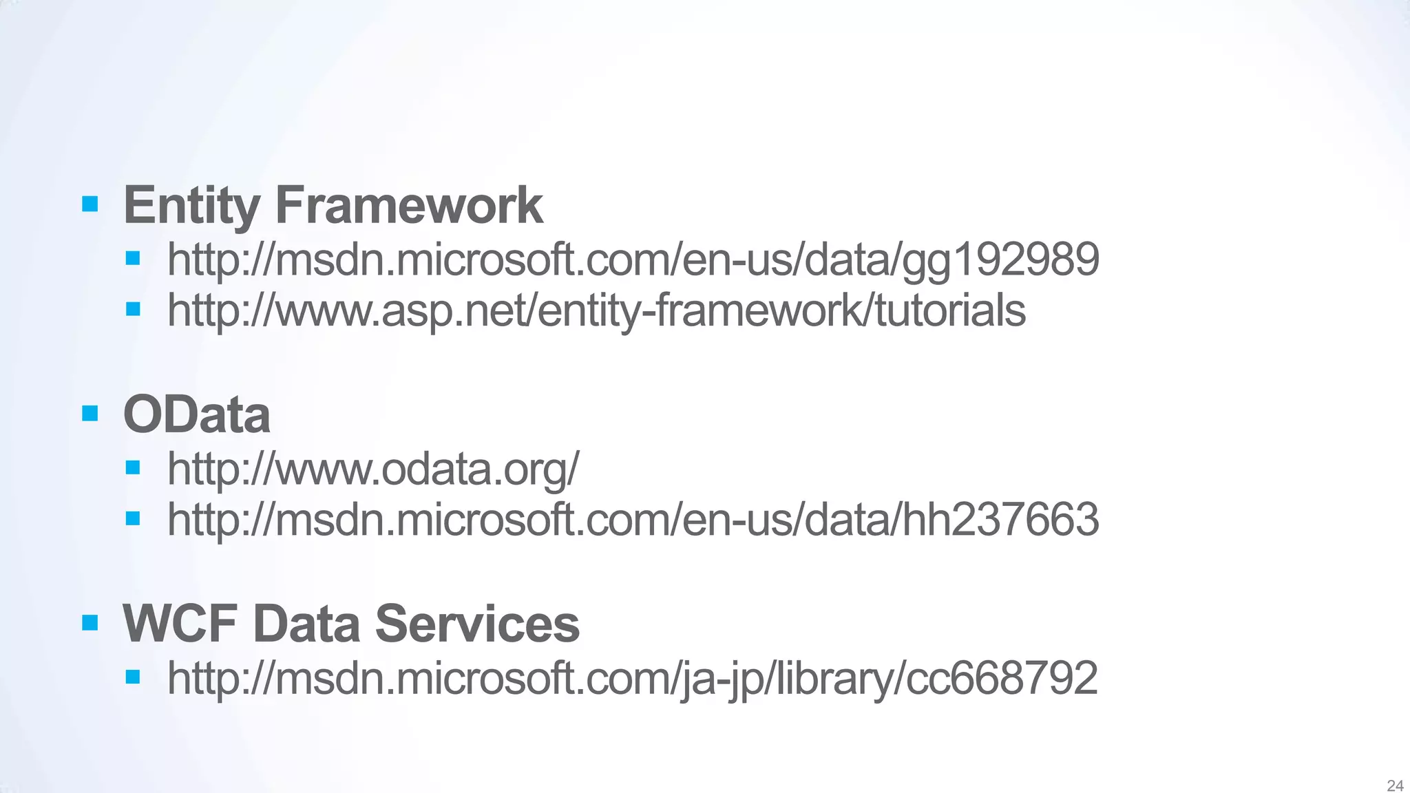  Entity Framework
  http://msdn.microsoft.com/en-us/data/gg192989
  http://www.asp.net/entity-framework/tutorials

 OData
  http://www.odata.org/
  http://msdn.microsoft.com/en-us/data/hh237663

 WCF Data Services
  http://msdn.microsoft.com/ja-jp/library/cc668792

                                                      24
 