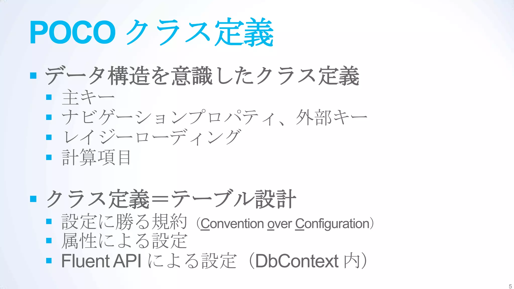 POCO クラス定義
 データ構造を意識したクラス定義
   主キー
   ナビゲーションプロパティ、外部キー
   レイジーローディング
   計算項目

 クラス定義＝テーブル設計
 設定に勝る規約（Convention over Configuration）
 属性による設定
 Fluent API による設定（DbContext 内）
                                           5
 