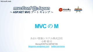 mvcConf @:Japan
～ ASP.NET MVC ブート キャンプ ～




                MVC の M
            あおい情報システム株式会社
                小野 修司
                 Microsoft MVP for ASP.NET/IIS
          blogonos.wordpress.com twitter.com/onos
 