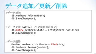 データ追加／更新／削除
○データ追加
   db.Members.Add(member);
   db.SaveChanges();


○データ更新（Attachして更新状態に変更）
   db.Entry(member).State = EntityState.Modified;
   db.SaveChanges();


○データ削除
   Member member = db.Members.Find(id);
   db.Members.Remove(member);
   db.SaveChanges();
                                                    12
 