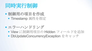 同時実行制御
 制御用の項目を作成
 Timestamp 属性を指定

 エラーハンドリング
 View に制御用項目の Hidden フィールドを追加
 DbUpdateConcurrencyException をキャッチ


                                       15
 
