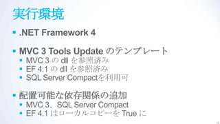 実行環境
 .NET Framework 4

 MVC 3 Tools Update のテンプレート
  MVC 3 の dll を参照済み
  EF 4.1 の dll を参照済み
  SQL Server Compactを利用可

 配置可能な依存関係の追加
  MVC 3、SQL Server Compact
  EF 4.1 はローカルコピーを True に
                               16
 