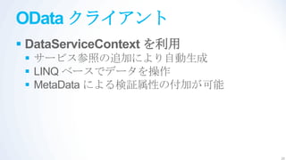 OData クライアント
 DataServiceContext を利用
  サービス参照の追加により自動生成
  LINQ ベースでデータを操作
  MetaData による検証属性の付加が可能




                            20
 