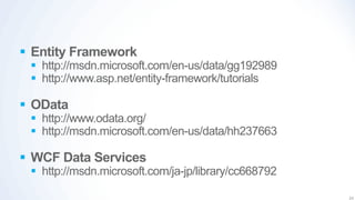  Entity Framework
  http://msdn.microsoft.com/en-us/data/gg192989
  http://www.asp.net/entity-framework/tutorials

 OData
  http://www.odata.org/
  http://msdn.microsoft.com/en-us/data/hh237663

 WCF Data Services
  http://msdn.microsoft.com/ja-jp/library/cc668792

                                                      24
 
