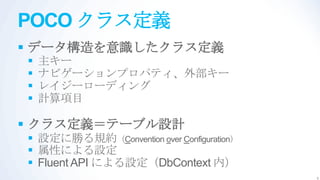 POCO クラス定義
 データ構造を意識したクラス定義
   主キー
   ナビゲーションプロパティ、外部キー
   レイジーローディング
   計算項目

 クラス定義＝テーブル設計
 設定に勝る規約（Convention over Configuration）
 属性による設定
 Fluent API による設定（DbContext 内）
                                           5
 