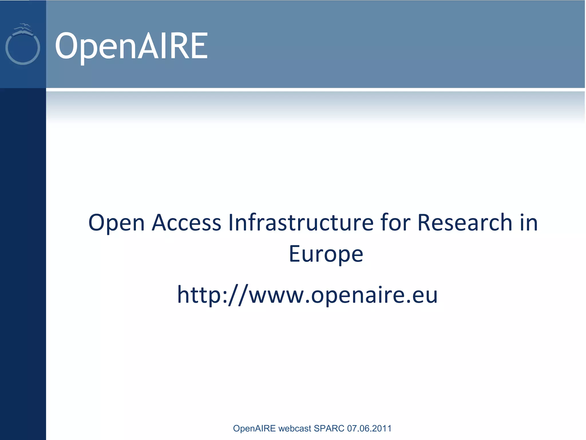 OpenAIRE
Open Access Infrastructure for Research in
Europe
http://www.openaire.eu
OpenAIRE webcast SPARC 07.06.2011
 