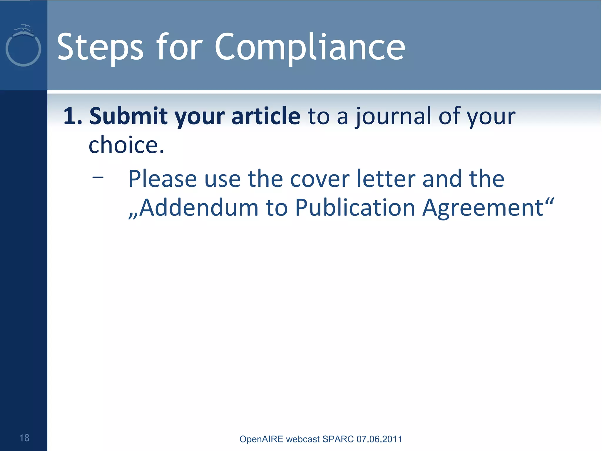Steps for Compliance
1. Submit your article to a journal of your
choice.
– Please use the cover letter and the
„Addendum to Publication Agreement“
18 OpenAIRE webcast SPARC 07.06.2011
 